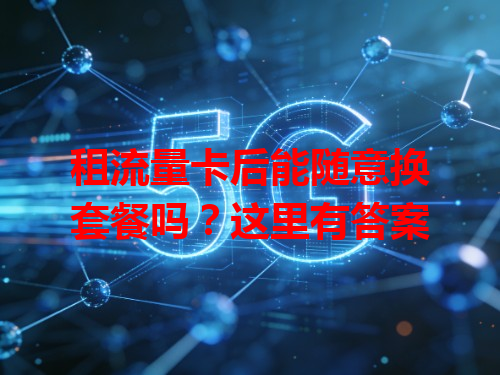 租流量卡后能随意换套餐吗？这里有答案