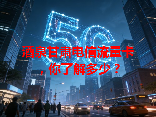 酒泉甘肃电信流量卡，你了解多少？