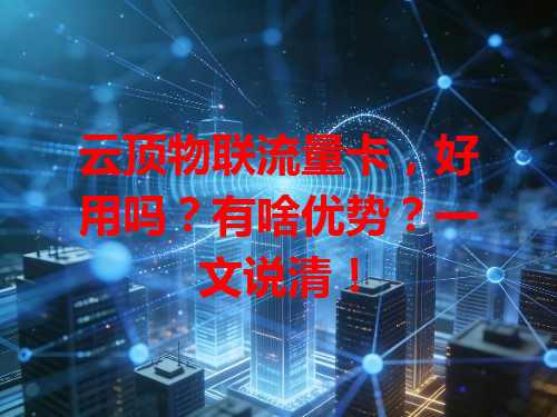 云顶物联流量卡，好用吗？有啥优势？一文说清！