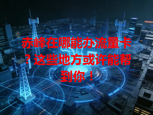 赤峰在哪能办流量卡？这些地方或许能帮到你！