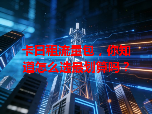 卡日租流量包，你知道怎么选最划算吗？