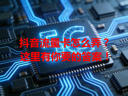 抖音流量卡怎么弄？这里有你要的答案！