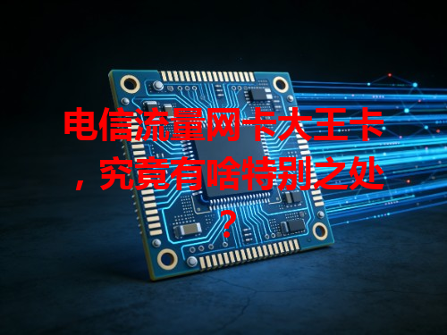 电信流量网卡大王卡，究竟有啥特别之处？