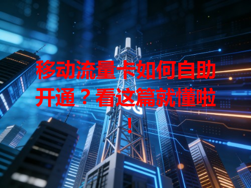 移动流量卡如何自助开通？看这篇就懂啦！