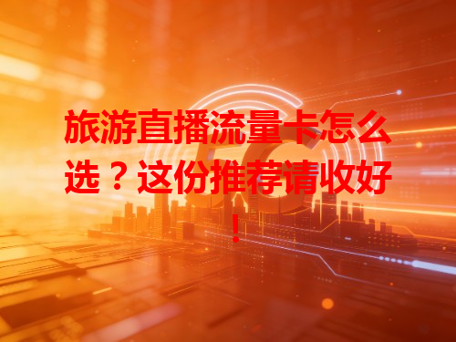 旅游直播流量卡怎么选？这份推荐请收好！