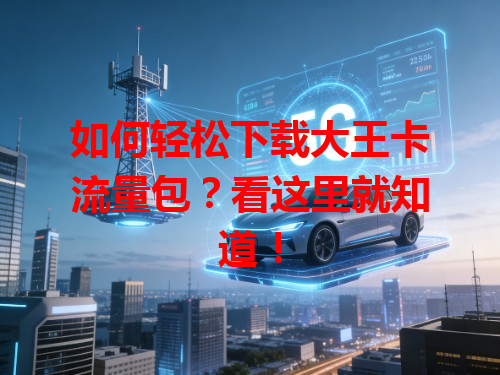 如何轻松下载大王卡流量包？看这里就知道！