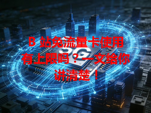 B 站免流量卡使用有上限吗？一文给你讲清楚！