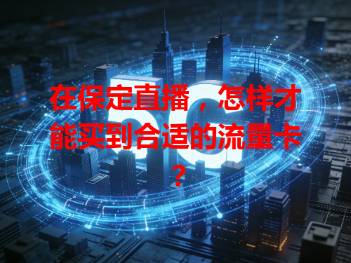 在保定直播，怎样才能买到合适的流量卡？
