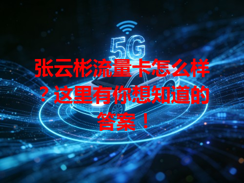 张云彬流量卡怎么样？这里有你想知道的答案！