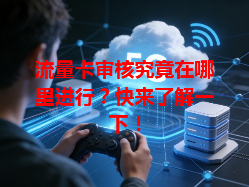 流量卡审核究竟在哪里进行？快来了解一下！