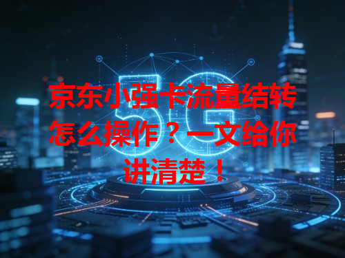 京东小强卡流量结转怎么操作？一文给你讲清楚！