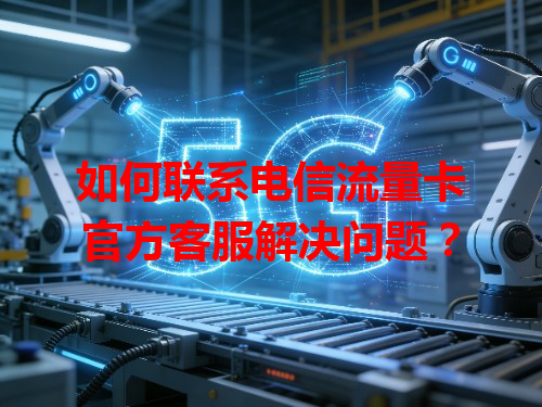 如何联系电信流量卡官方客服解决问题？
