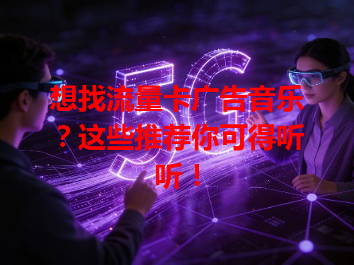 想找流量卡广告音乐？这些推荐你可得听听！
