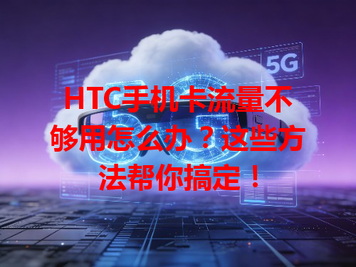 HTC手机卡流量不够用怎么办？这些方法帮你搞定！