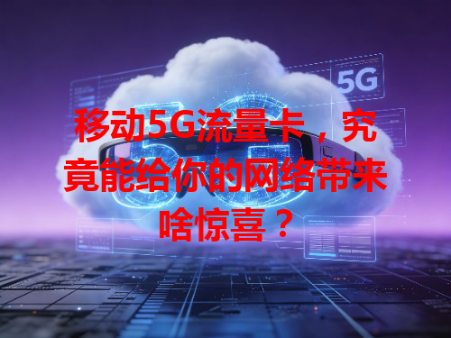 移动5G流量卡，究竟能给你的网络带来啥惊喜？