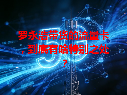 罗永浩带货的流量卡，到底有啥特别之处？