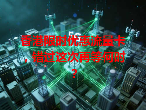 香港限时优惠流量卡，错过这次再等何时？