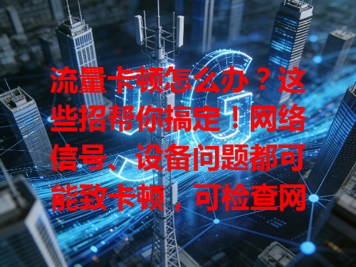 流量卡顿怎么办？这些招帮你搞定！网络信号、设备问题都可能致卡顿，可检查网络、清缓存、关后台，套餐不够还能升级或留意优惠，对症解决就能畅快上网！