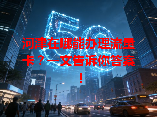 河津在哪能办理流量卡？一文告诉你答案！