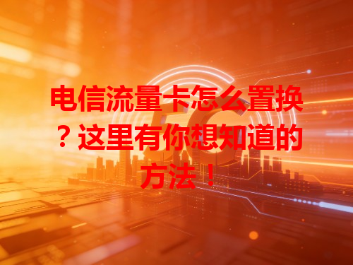 电信流量卡怎么置换？这里有你想知道的方法！