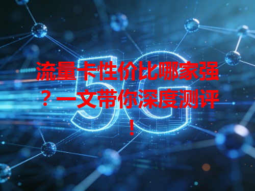 流量卡性价比哪家强？一文带你深度测评！