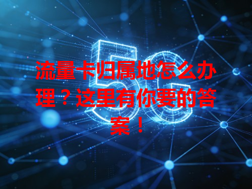 流量卡归属地怎么办理?这里有你要的答案!