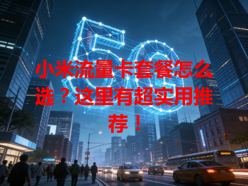 小米流量卡套餐怎么选？这里有超实用推荐！