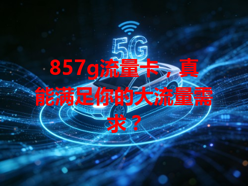 857g流量卡，真能满足你的大流量需求？