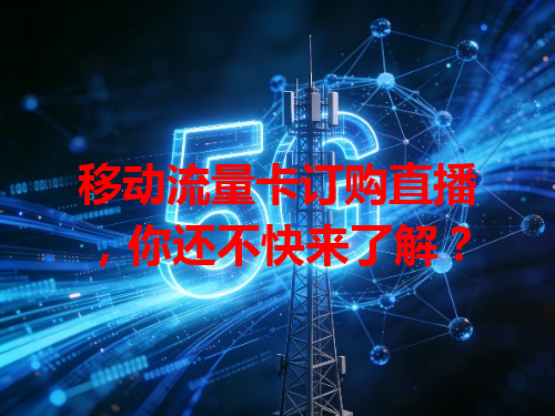 移动流量卡订购直播，你还不快来了解？