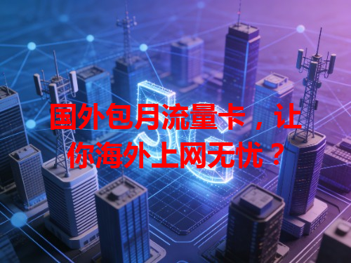 国外包月流量卡，让你海外上网无忧？