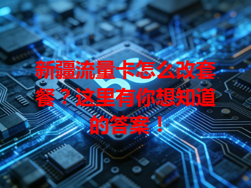 新疆流量卡怎么改套餐？这里有你想知道的答案！
