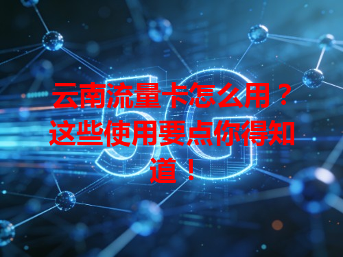 云南流量卡怎么用？这些使用要点你得知道！