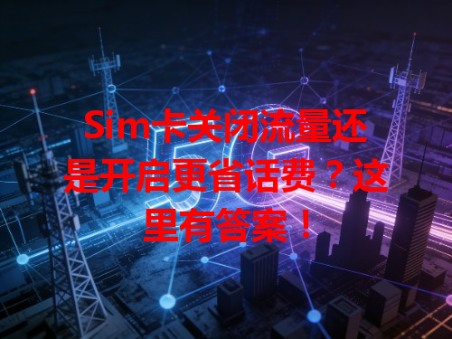 Sim卡关闭流量还是开启更省话费？这里有答案！