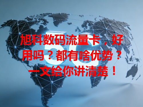旭科数码流量卡，好用吗？都有啥优势？一文给你讲清楚！