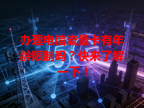 办理电信流量卡有年龄限制吗？快来了解一下！