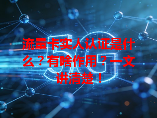 流量卡实人认证是什么？有啥作用？一文讲清楚！
