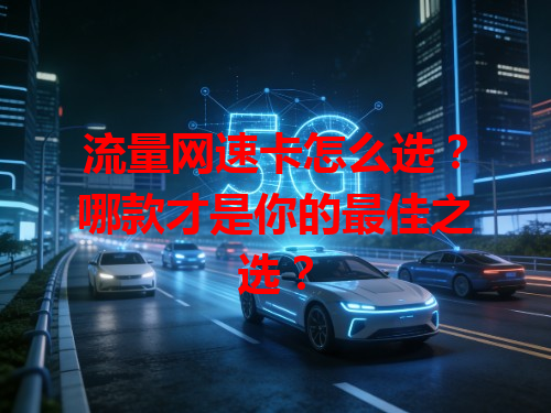 流量网速卡怎么选？哪款才是你的最佳之选？