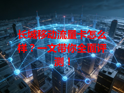 长城移动流量卡怎么样？一文带你全面评测！
