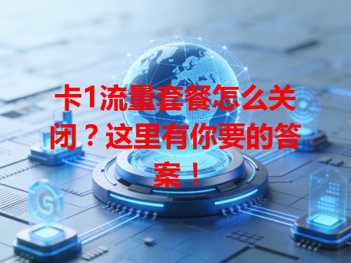 卡1流量套餐怎么关闭？这里有你要的答案！