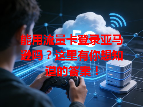 能用流量卡登录亚马逊吗？这里有你想知道的答案！