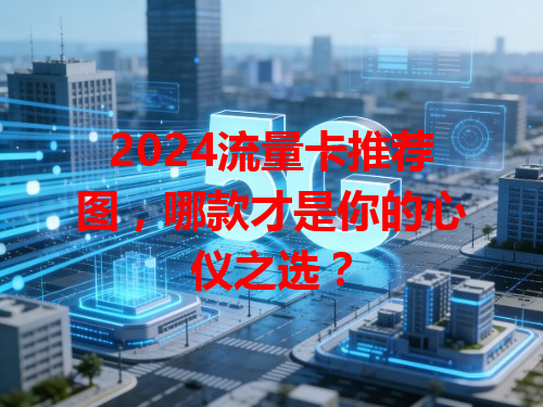 2024流量卡推荐图，哪款才是你的心仪之选？