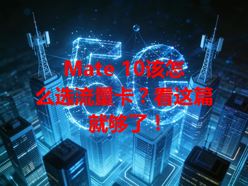 Mate 10该怎么选流量卡？看这篇就够了！