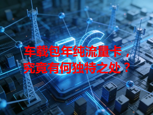 车载包年纯流量卡，究竟有何独特之处？