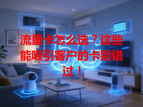 流量卡怎么选？这些能吸引客户的卡别错过！