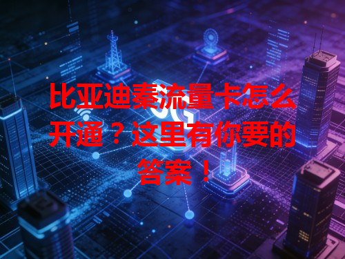 比亚迪秦流量卡怎么开通？这里有你要的答案！