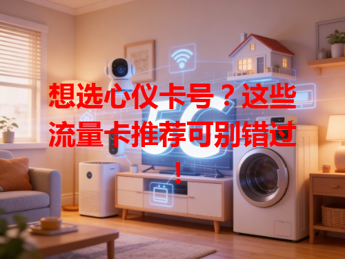 想选心仪卡号？这些流量卡推荐可别错过！