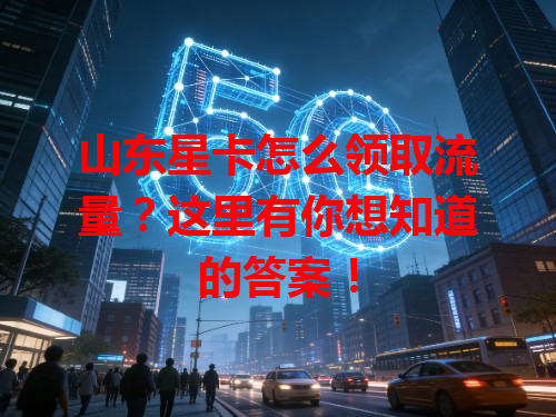 山东星卡怎么领取流量？这里有你想知道的答案！