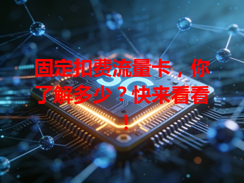 固定扣费流量卡，你了解多少？快来看看！