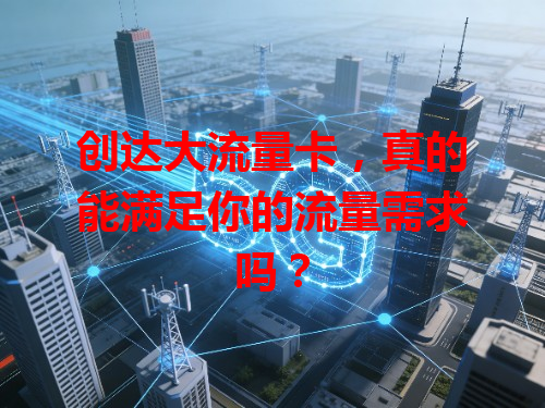 创达大流量卡，真的能满足你的流量需求吗？