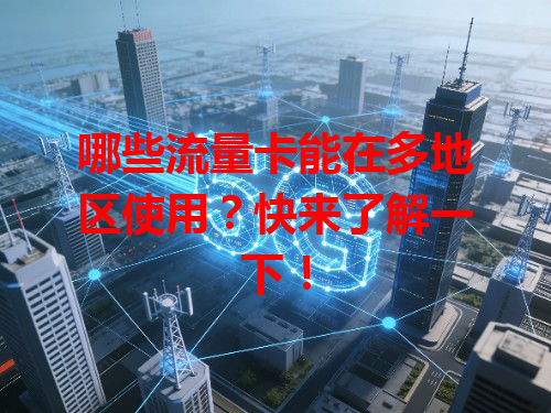 哪些流量卡能在多地区使用？快来了解一下！